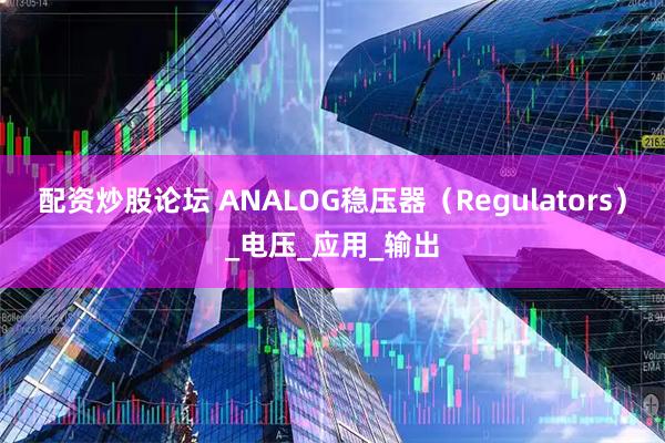 配资炒股论坛 ANALOG稳压器（Regulators）_电压_应用_输出
