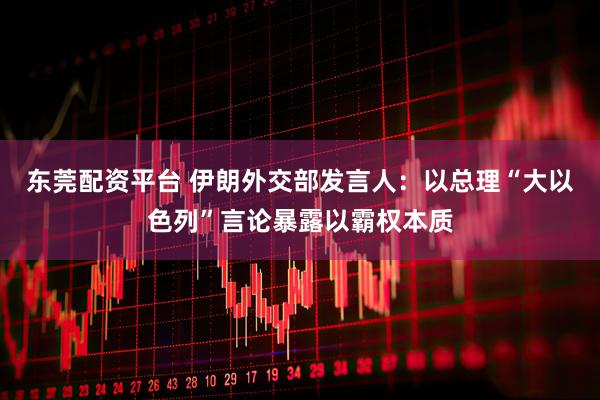 东莞配资平台 伊朗外交部发言人：以总理“大以色列”言论暴露以霸权本质