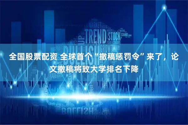 全国股票配资 全球首个“撤稿惩罚令”来了，论文撤稿将致大学排名下降