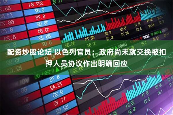 配资炒股论坛 以色列官员：政府尚未就交换被扣押人员协议作出明确回应
