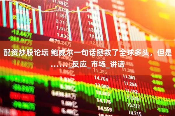 配资炒股论坛 鲍威尔一句话拯救了全球多头，但是……_反应_市场_讲话