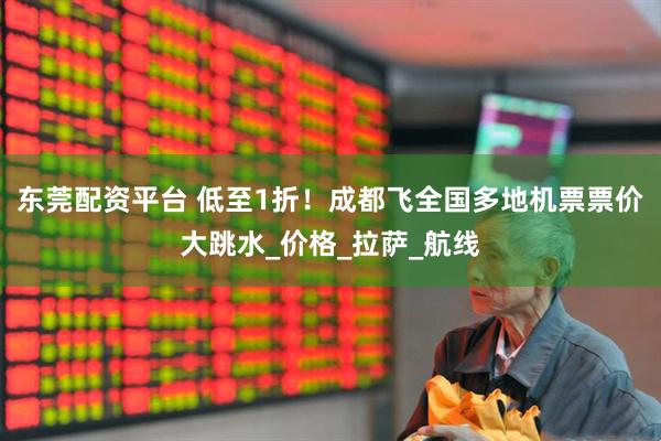 东莞配资平台 低至1折！成都飞全国多地机票票价大跳水_价格_拉萨_航线