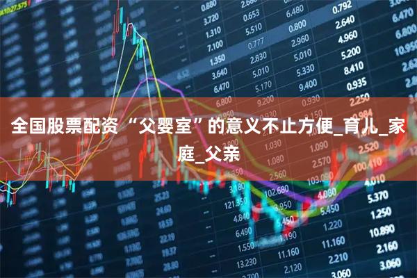 全国股票配资 “父婴室”的意义不止方便_育儿_家庭_父亲