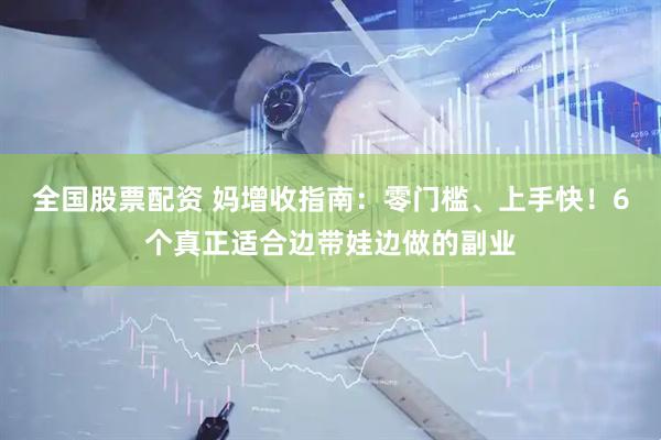 全国股票配资 妈增收指南：零门槛、上手快！6个真正适合边带娃边做的副业