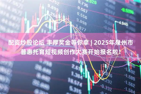 配资炒股论坛 丰厚奖金等你拿 | 2025年泉州市普惠托育短视频创作大赛开始报名啦！