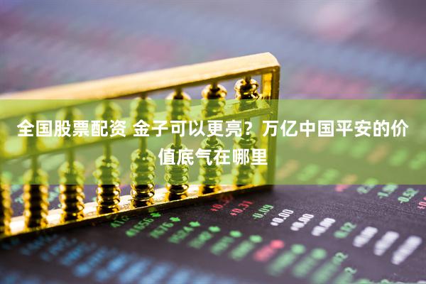 全国股票配资 金子可以更亮？万亿中国平安的价值底气在哪里