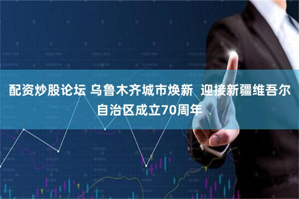 配资炒股论坛 乌鲁木齐城市焕新  迎接新疆维吾尔自治区成立70周年