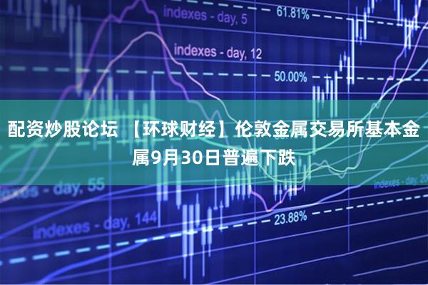 配资炒股论坛 【环球财经】伦敦金属交易所基本金属9月30日普遍下跌