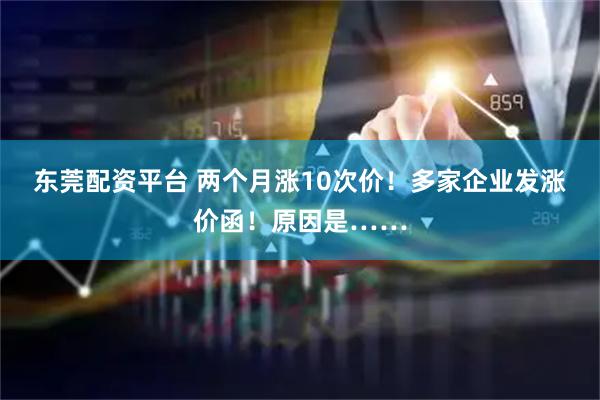 东莞配资平台 两个月涨10次价！多家企业发涨价函！原因是……