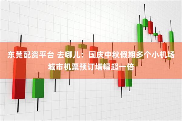 东莞配资平台 去哪儿：国庆中秋假期多个小机场城市机票预订增幅超一倍