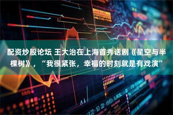 配资炒股论坛 王大治在上海首秀话剧《星空与半棵树》，“我很紧张，幸福的时刻就是有戏演”