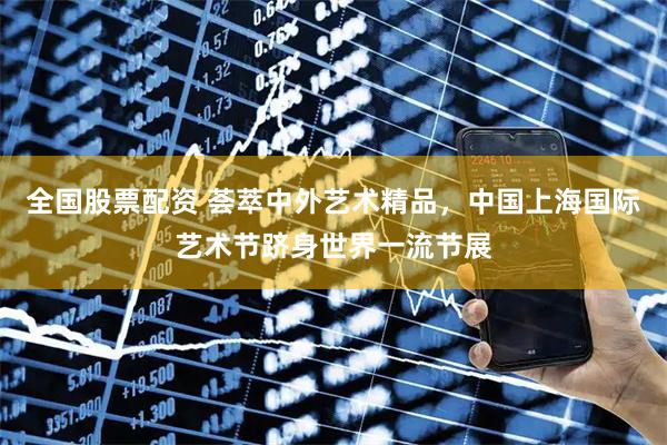 全国股票配资 荟萃中外艺术精品，中国上海国际艺术节跻身世界一流节展