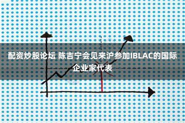 配资炒股论坛 陈吉宁会见来沪参加IBLAC的国际企业家代表