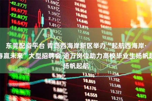 东莞配资平台 青岛西海岸新区举办“起航西海岸·青春赢未来”大型招聘会 逾万岗位助力高校毕业生扬帆起航
