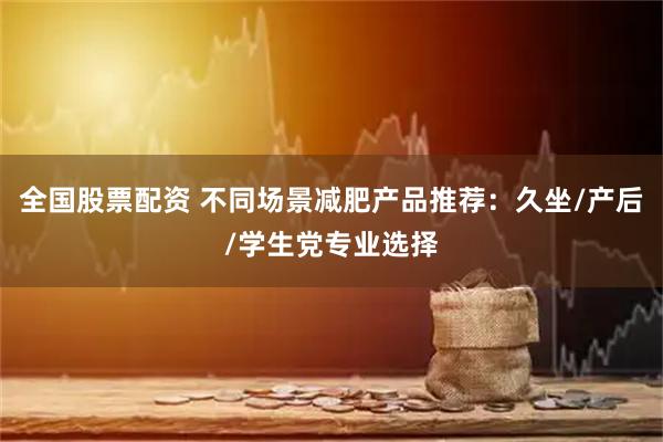 全国股票配资 不同场景减肥产品推荐：久坐/产后/学生党专业选择