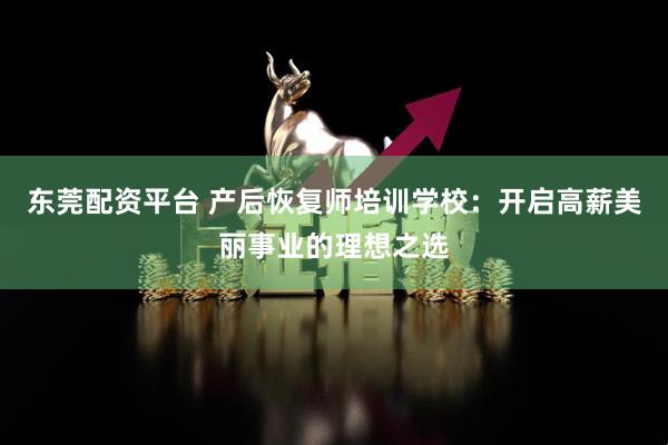 东莞配资平台 产后恢复师培训学校：开启高薪美丽事业的理想之选