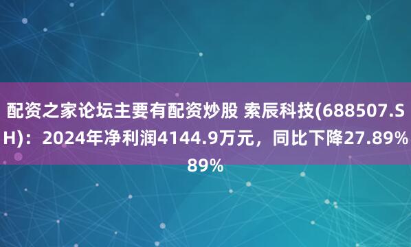 配资之家论坛主要有配资炒股 索辰科技(688507.SH)：2024年净利润4144.9万元，同比下降27.89%