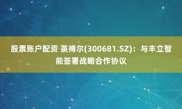 股票账户配资 英搏尔(300681.SZ)：与丰立智能签署战略合作协议