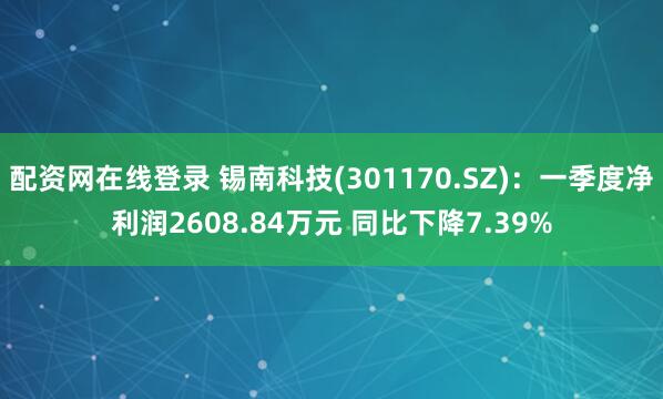 配资网在线登录 锡南科技(301170.SZ)：一季度净利润2608.84万元 同比下降7.39%