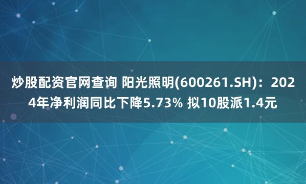 炒股配资官网查询 阳光照明(600261.SH)：2024年净利润同比下降5.73% 拟10股派1.4元