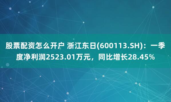 股票配资怎么开户 浙江东日(600113.SH)：一季度净利润2523.01万元，同比增长28.45%