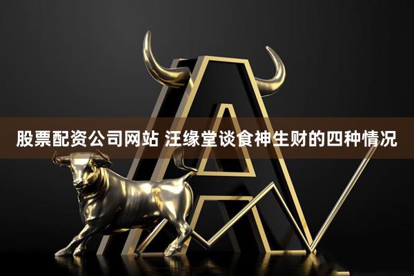 股票配资公司网站 汪缘堂谈食神生财的四种情况