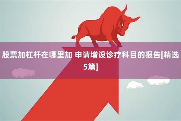 股票加杠杆在哪里加 申请增设诊疗科目的报告[精选5篇]