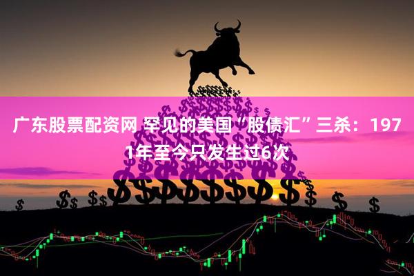 广东股票配资网 罕见的美国“股债汇”三杀：1971年至今只发生过6次
