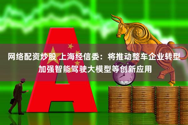 网络配资炒股 上海经信委：将推动整车企业转型 加强智能驾驶大模型等创新应用