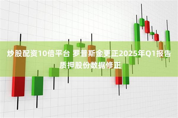 炒股配资10倍平台 罗普斯金更正2025年Q1报告 质押股份数据修正