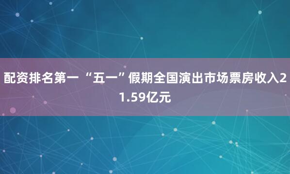 配资排名第一 “五一”假期全国演出市场票房收入21.59亿元