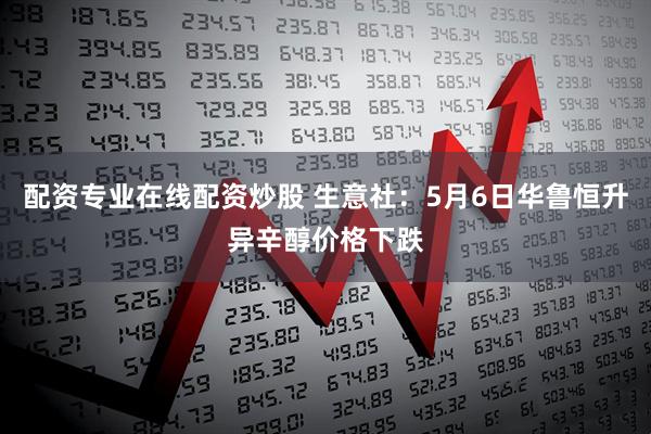 配资专业在线配资炒股 生意社：5月6日华鲁恒升异辛醇价格下跌