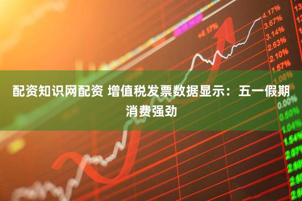 配资知识网配资 增值税发票数据显示：五一假期消费强劲