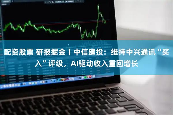 配资股票 研报掘金丨中信建投：维持中兴通讯“买入”评级，AI驱动收入重回增长
