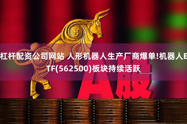 杠杆配资公司网站 人形机器人生产厂商爆单!机器人ETF(562500)板块持续活跃