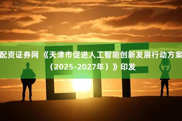 配资证券网 《天津市促进人工智能创新发展行动方案（2025-2027年）》印发