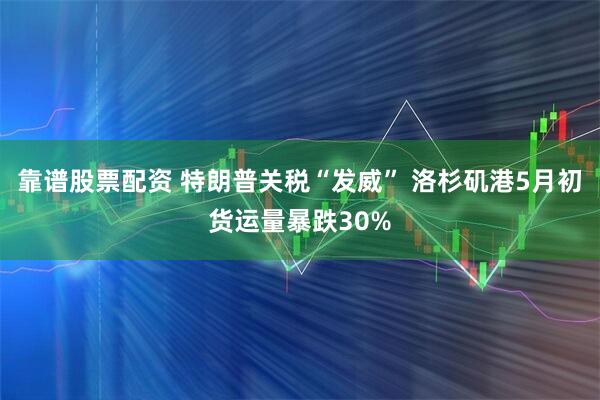 靠谱股票配资 特朗普关税“发威” 洛杉矶港5月初货运量暴跌30%