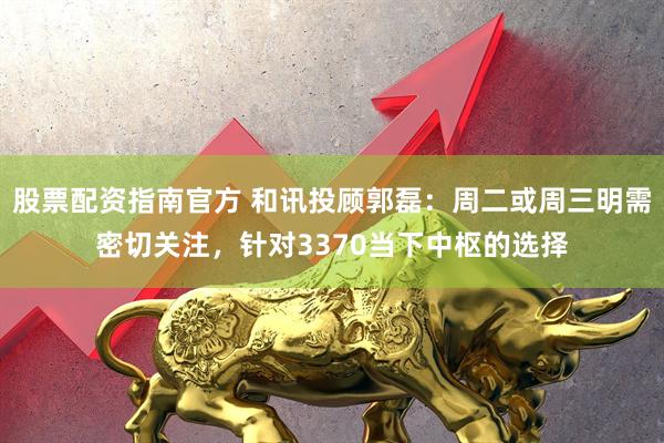 股票配资指南官方 和讯投顾郭磊：周二或周三明需密切关注，针对3370当下中枢的选择
