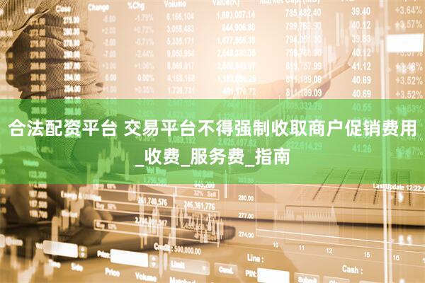 合法配资平台 交易平台不得强制收取商户促销费用_收费_服务费_指南