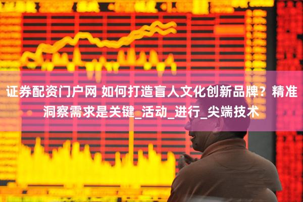 证券配资门户网 如何打造盲人文化创新品牌？精准洞察需求是关键_活动_进行_尖端技术