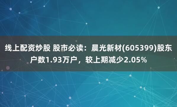 线上配资炒股 股市必读：晨光新材(605399)股东户数1.93万户，较上期减少2.05%
