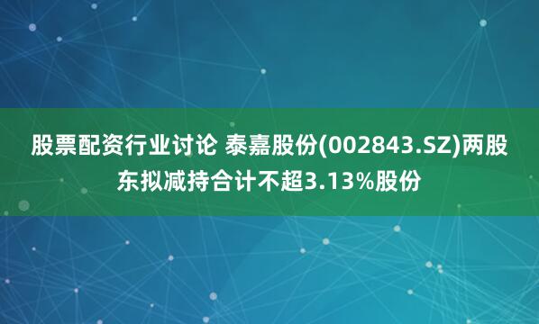 股票配资行业讨论 泰嘉股份(002843.SZ)两股东拟减持合计不超3.13%股份