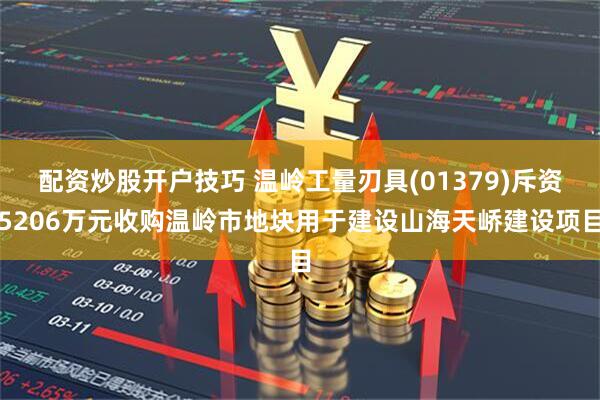 配资炒股开户技巧 温岭工量刃具(01379)斥资5206万元收购温岭市地块用于建设山海天峤建设项目