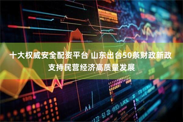 十大权威安全配资平台 山东出台50条财政新政 支持民营经济高质量发展