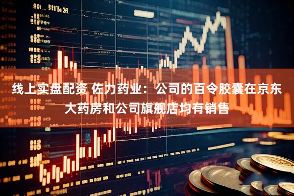 线上实盘配资 佐力药业：公司的百令胶囊在京东大药房和公司旗舰店均有销售