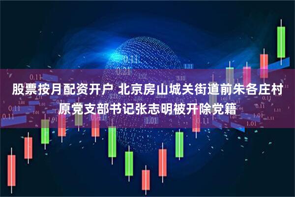 股票按月配资开户 北京房山城关街道前朱各庄村原党支部书记张志明被开除党籍