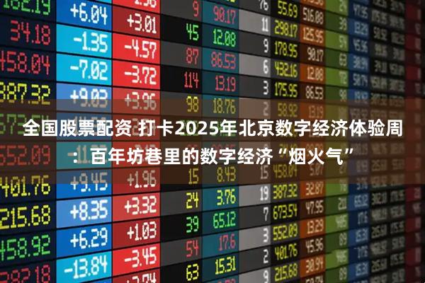 全国股票配资 打卡2025年北京数字经济体验周：百年坊巷里的数字经济“烟火气”