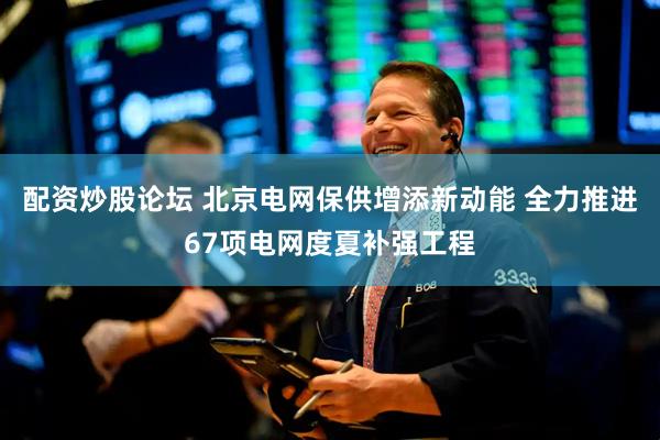 配资炒股论坛 北京电网保供增添新动能 全力推进67项电网度夏补强工程