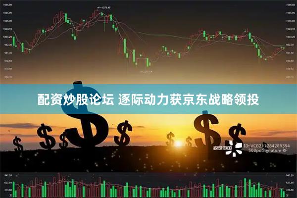 配资炒股论坛 逐际动力获京东战略领投