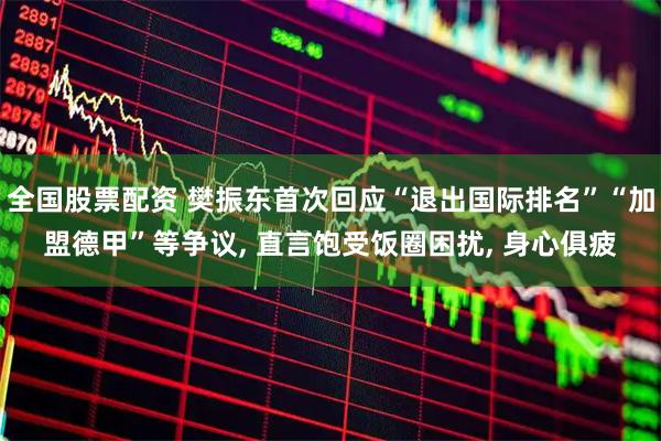 全国股票配资 樊振东首次回应“退出国际排名”“加盟德甲”等争议, 直言饱受饭圈困扰, 身心俱疲